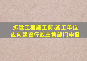 拆除工程施工前,施工单位应向建设行政主管部门申报