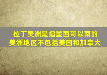 拉丁美洲是指墨西哥以南的美洲地区不包括美国和加拿大