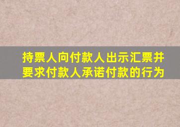 持票人向付款人出示汇票并要求付款人承诺付款的行为
