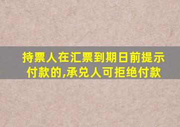 持票人在汇票到期日前提示付款的,承兑人可拒绝付款