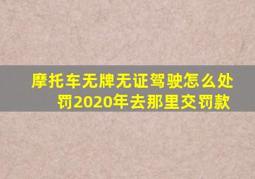 摩托车无牌无证驾驶怎么处罚2020年去那里交罚款