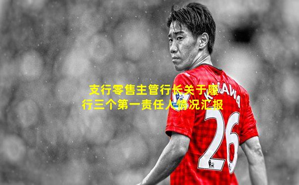 支行零售主管行长关于履行三个第一责任人情况汇报