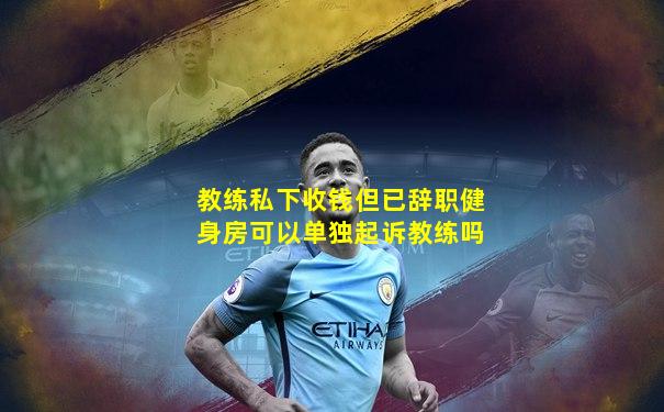 教练私下收钱但已辞职健身房可以单独起诉教练吗
