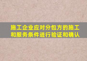 施工企业应对分包方的施工和服务条件进行验证和确认