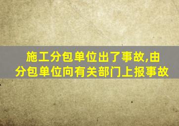 施工分包单位出了事故,由分包单位向有关部门上报事故