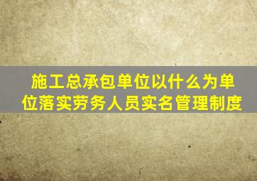 施工总承包单位以什么为单位落实劳务人员实名管理制度