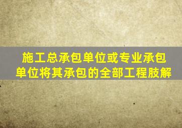 施工总承包单位或专业承包单位将其承包的全部工程肢解