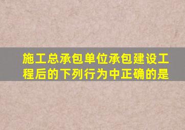 施工总承包单位承包建设工程后的下列行为中正确的是