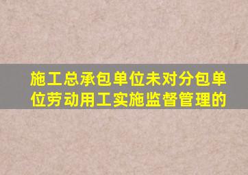 施工总承包单位未对分包单位劳动用工实施监督管理的