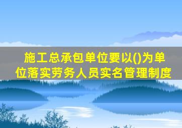 施工总承包单位要以()为单位落实劳务人员实名管理制度