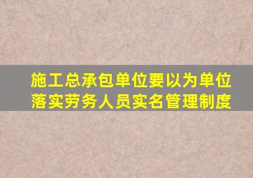 施工总承包单位要以为单位落实劳务人员实名管理制度