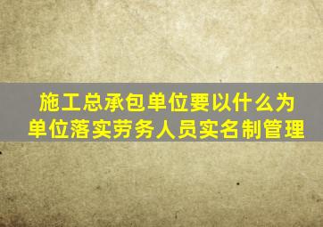 施工总承包单位要以什么为单位落实劳务人员实名制管理