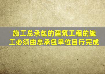 施工总承包的建筑工程的施工必须由总承包单位自行完成