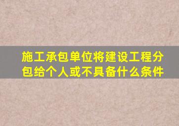 施工承包单位将建设工程分包给个人或不具备什么条件