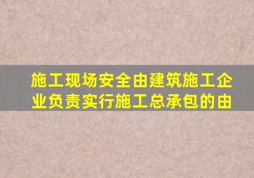 施工现场安全由建筑施工企业负责实行施工总承包的由