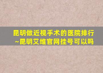 昆明做近视手术的医院排行~昆明艾维官网挂号可以吗