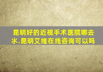 昆明好的近视手术医院哪去氺.昆明艾维在线咨询可以吗