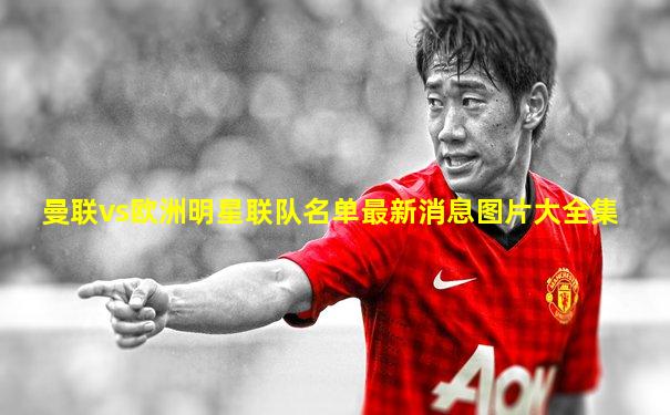 曼联vs欧洲明星联队名单最新消息图片大全集