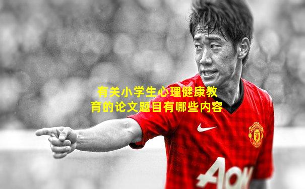 有关小学生心理健康教育的论文题目有哪些内容
