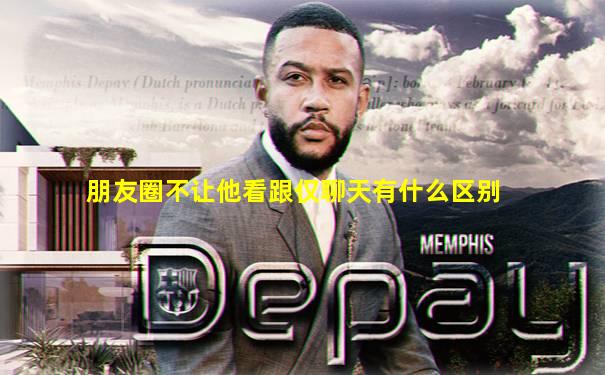 朋友圈不让他看跟仅聊天有什么区别