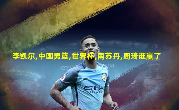 李凯尔,中国男篮,世界杯,南苏丹,周琦谁赢了