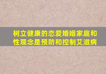 树立健康的恋爱婚姻家庭和性观念是预防和控制艾滋病