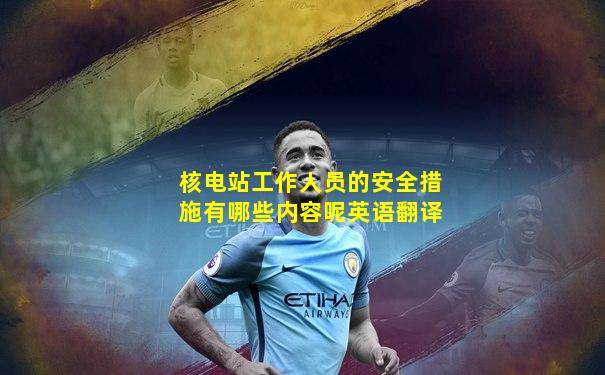 核电站工作人员的安全措施有哪些内容呢英语翻译