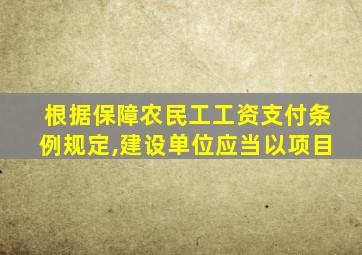 根据保障农民工工资支付条例规定,建设单位应当以项目