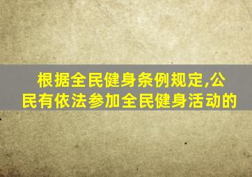 根据全民健身条例规定,公民有依法参加全民健身活动的