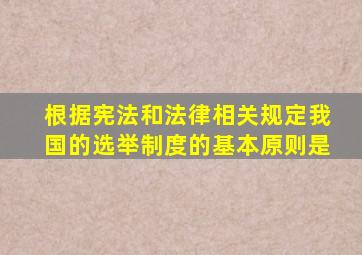 根据宪法和法律相关规定我国的选举制度的基本原则是