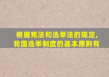 根据宪法和选举法的规定,我国选举制度的基本原则有