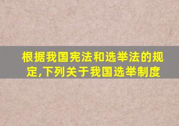 根据我国宪法和选举法的规定,下列关于我国选举制度