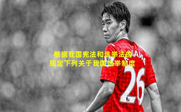根据我国宪法和选举法的规定下列关于我国选举制度
