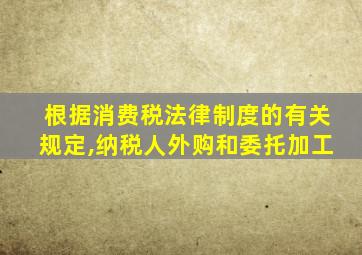 根据消费税法律制度的有关规定,纳税人外购和委托加工