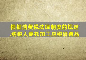 根据消费税法律制度的规定,纳税人委托加工应税消费品