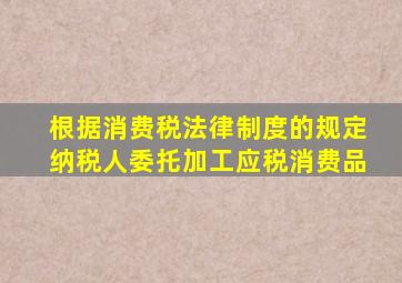 根据消费税法律制度的规定纳税人委托加工应税消费品