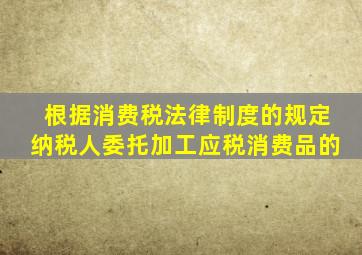 根据消费税法律制度的规定纳税人委托加工应税消费品的