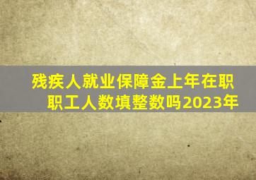 残疾人就业保障金上年在职职工人数填整数吗2023年