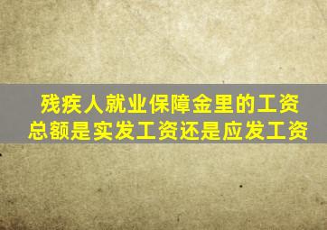 残疾人就业保障金里的工资总额是实发工资还是应发工资