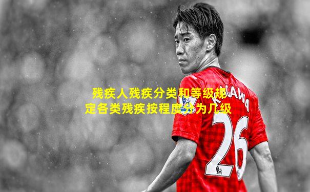 残疾人残疾分类和等级规定各类残疾按程度分为几级