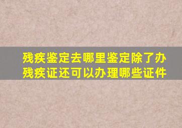 残疾鉴定去哪里鉴定除了办残疾证还可以办理哪些证件