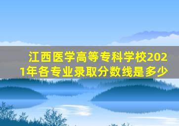 江西医学高等专科学校2021年各专业录取分数线是多少