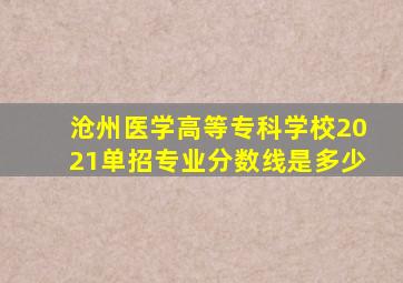 沧州医学高等专科学校2021单招专业分数线是多少
