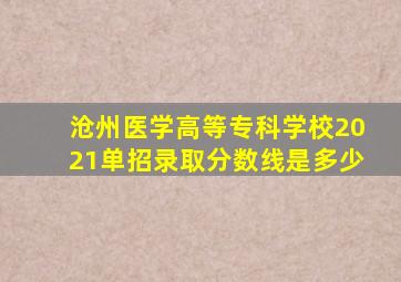 沧州医学高等专科学校2021单招录取分数线是多少