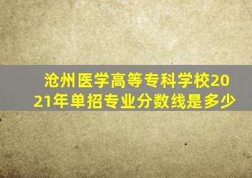 沧州医学高等专科学校2021年单招专业分数线是多少