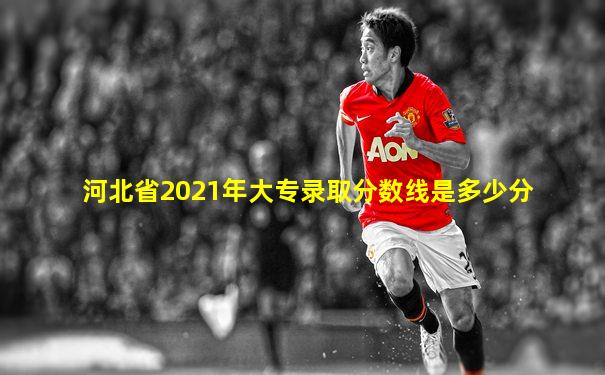 河北省2021年大专录取分数线是多少分