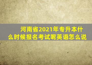 河南省2021年专升本什么时候报名考试呢英语怎么说