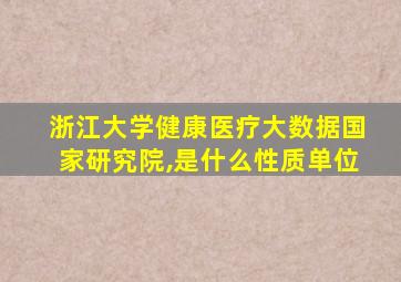 浙江大学健康医疗大数据国家研究院,是什么性质单位