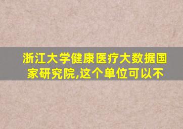 浙江大学健康医疗大数据国家研究院,这个单位可以不