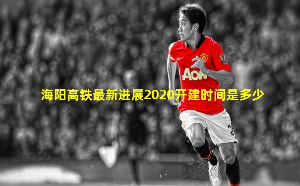 海阳高铁最新进展2020开建时间是多少